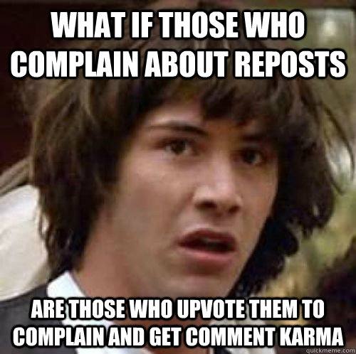 What if those who complain about reposts are those who upvote them to complain and get comment karma - What if those who complain about reposts are those who upvote them to complain and get comment karma  Misc