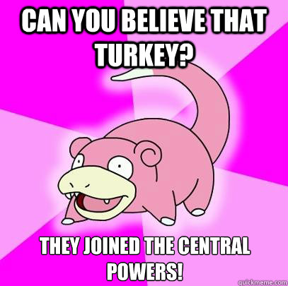 Can you believe that Turkey? They joined the central powers!  Slowpoke