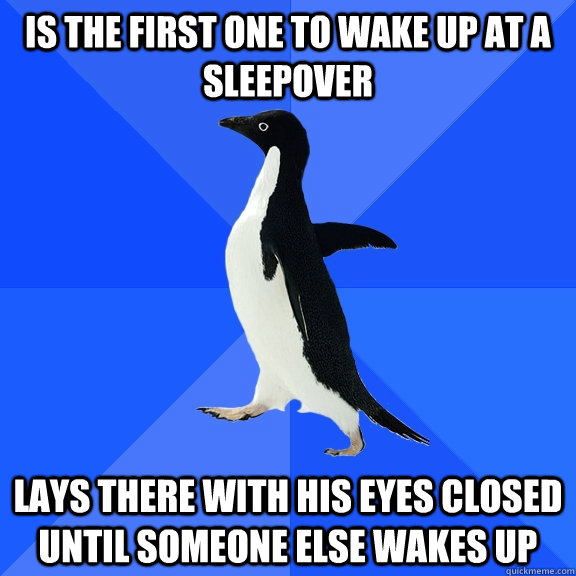 IS THE FIRST ONE TO WAKE UP AT A SLEEPOVER LAYS THERE WITH HIS EYES CLOSED UNTIL SOMEONE ELSE WAKES UP  Socially Awkward Penguin