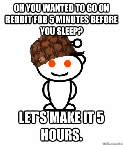 OH YOU WANTED TO GO ON REDDIT FOR 5 MINUTES BEFORE YOU SLEEP? LET'S MAKE IT 5 HOURS.  Scumbag Redditor