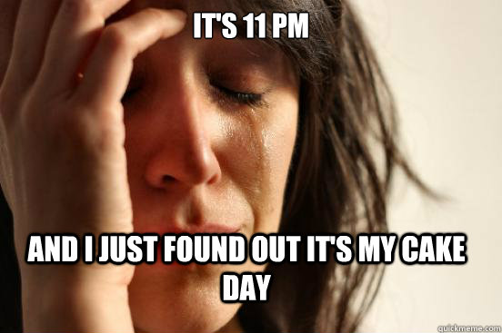 It's 11 pm and i just found out it's my cake day  FirstWorldProblems