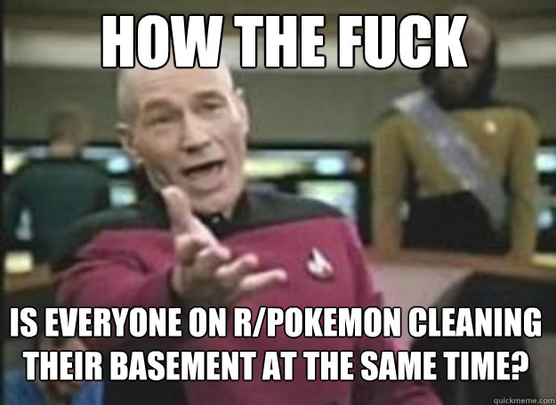 How the fuck is everyone on r/pokemon cleaning their basement at the same time? - How the fuck is everyone on r/pokemon cleaning their basement at the same time?  how the fuck