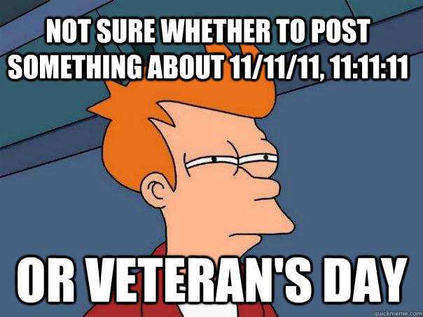 Not sure whether to post something about 11/11/11, 11:11:11 Or veteran's day  Futurama Fry