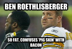 Ben Roethlisberger  So Fat, confuses 'pig skin' with bacon  