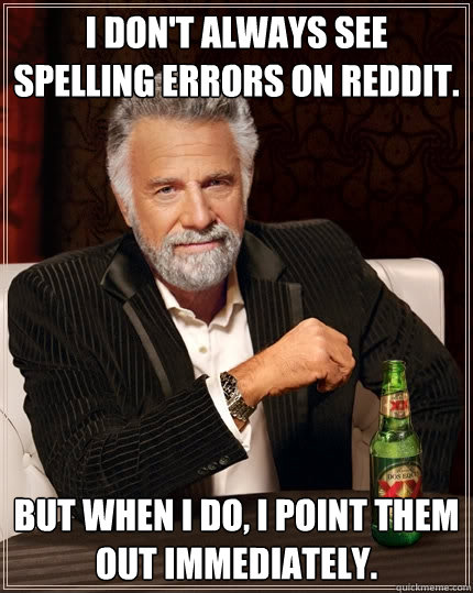 I don't always see spelling errors on reddit. but when I do, I point them out immediately.  The Most Interesting Man In The World