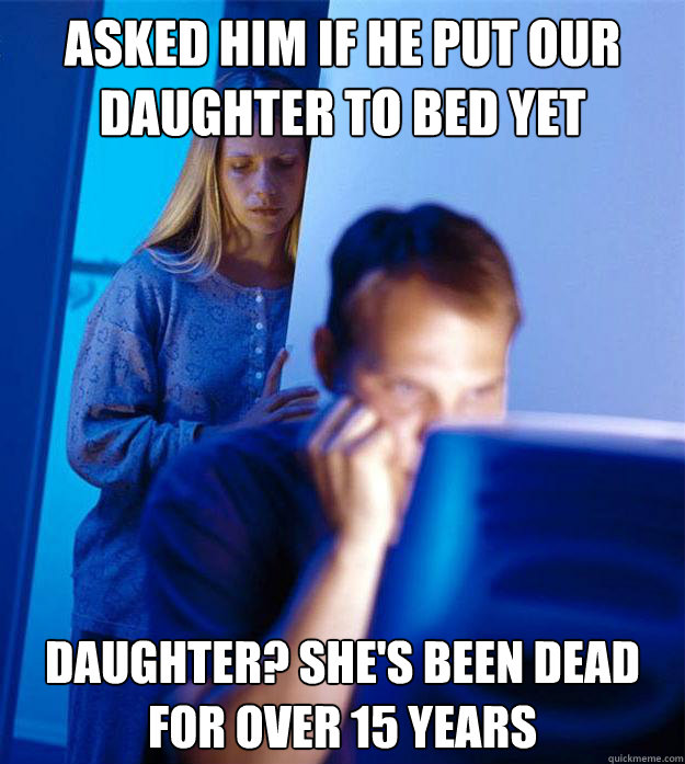 Asked him if he put our daughter to bed yet Daughter? She's been dead for over 15 years  Redditors Wife