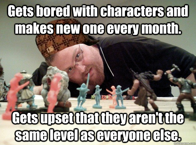 Gets bored with characters and makes new one every month. Gets upset that they aren't the same level as everyone else.  Scumbag Dungeons and Dragons Player