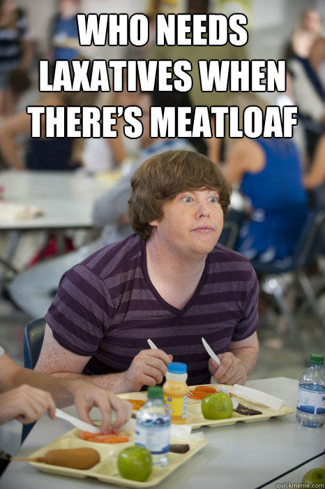 Who needs laxatives when there’s meatloaf  