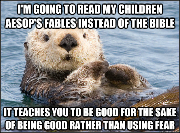 I'm going to read my children Aesop's Fables instead of the bible it teaches you to be good for the sake of being good rather than using fear - I'm going to read my children Aesop's Fables instead of the bible it teaches you to be good for the sake of being good rather than using fear  Opinion Otter