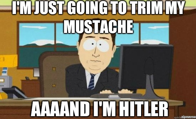 I'm just going to trim my mustache  AAAAND I'M Hitler  aaaand its gone