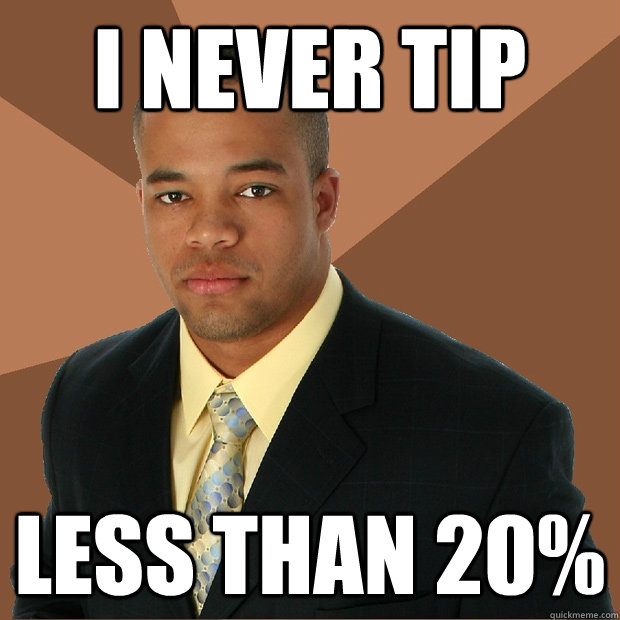 I never tip less than 20%  Successful Black Man