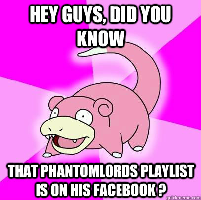 hey guys, did you know THAT PHANTOML0rds playlist is on his facebook ?  Slowpoke