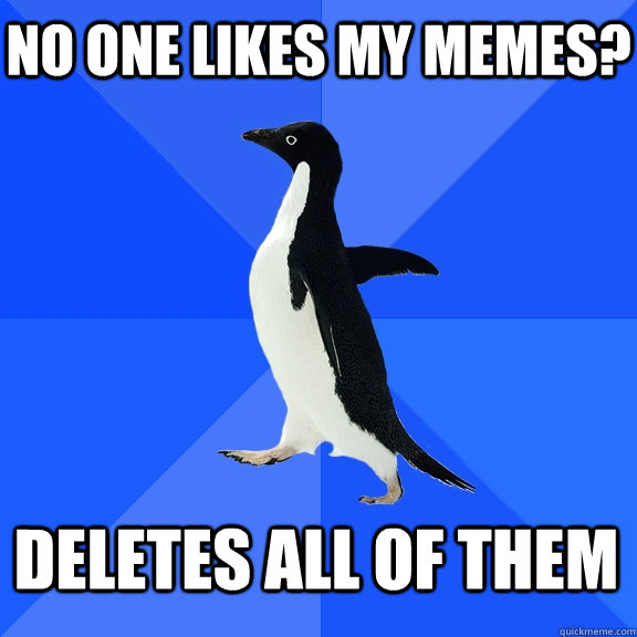 no one likes my memes? Deletes all of them   - no one likes my memes? Deletes all of them    Socially Awkward Penguin