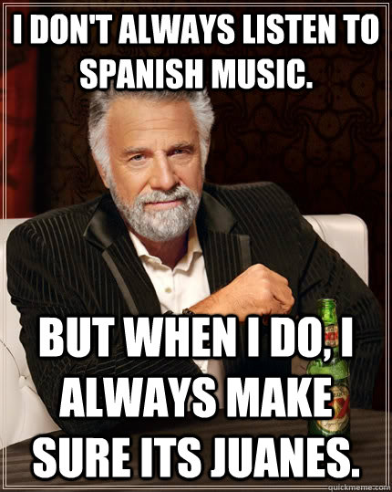 I don't always listen to spanish music. but when I do, I always make sure its Juanes.  The Most Interesting Man In The World