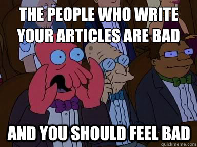 the people who write your articles are bad And you should feel bad  X is bad and you should feel bad
