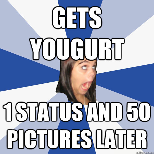 Gets yougurt 1 status and 50 pictures later  Annoying Facebook Girl