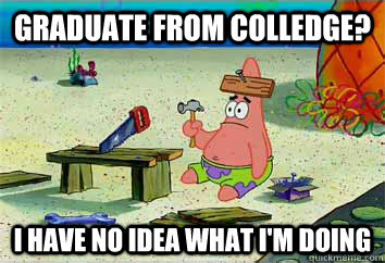 Graduate from Colledge? I have no idea what i'm doing  I have no idea what Im doing - Patrick Star