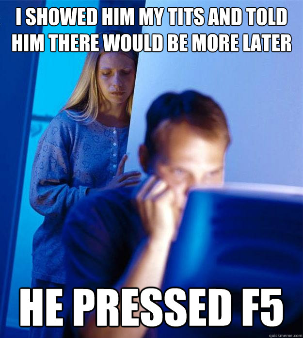 I showed him my tits and told him there would be more later He pressed f5  Redditors Wife