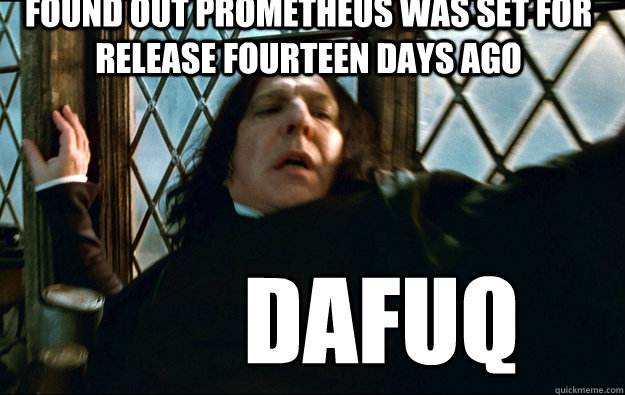 found out pROMETHEUS WAS Set for release FOURTEEN DAYS AGO DAFUQ  Snape Dafuq