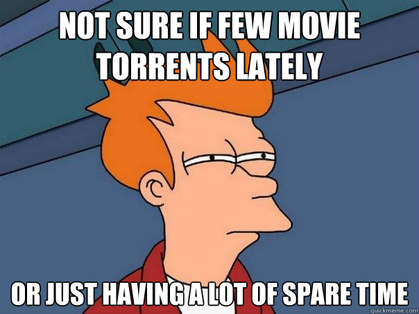 Not sure if few movie torrents lately or just having a lot of spare time  Futurama Fry