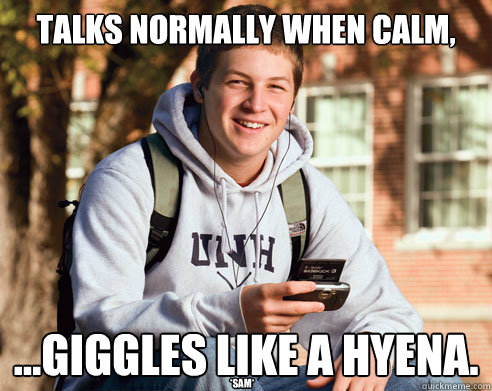 Talks normally when calm, ...Giggles like a Hyena. *Sam*  College Freshman