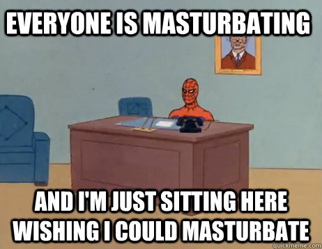 everyone is masturbating and I'm just sitting here wishing i could masturbate - everyone is masturbating and I'm just sitting here wishing i could masturbate  Misc