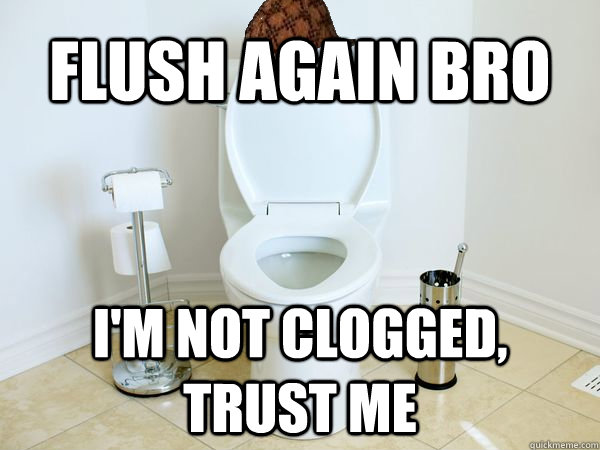 flush again bro i'm not clogged, trust me  Scumbag Toilet