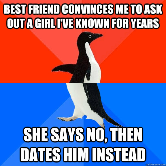Best friend convinces me to ask out a girl I've known for years She says no, then dates him instead  Socially Awesome Awkward Penguin