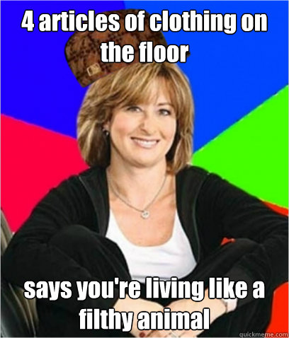 4 articles of clothing on the floor says you're living like a filthy animal  Scumbag mom