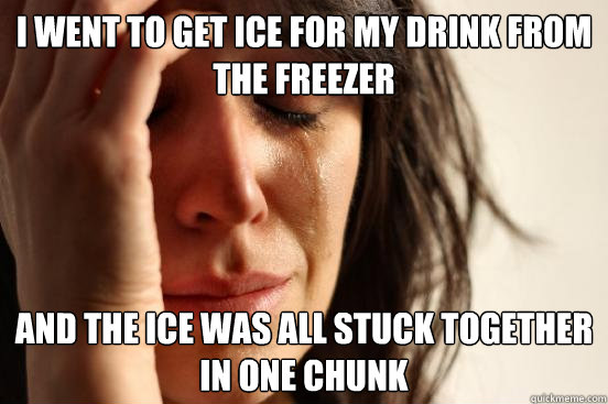 I went to get ice for my drink from the freezer and the ice was all stuck together in one chunk  First World Problems