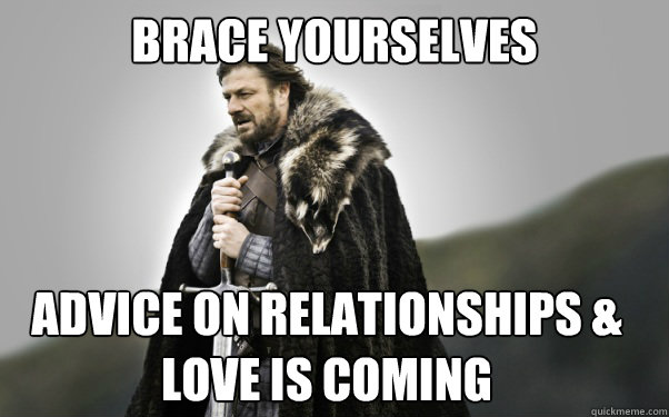 BRACE YOURSELVES advice on relationships & love is coming  Ned Stark