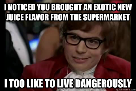 I noticed you brought an exotic new juice flavor from the supermarket i too like to live dangerously - I noticed you brought an exotic new juice flavor from the supermarket i too like to live dangerously  Dangerously - Austin Powers