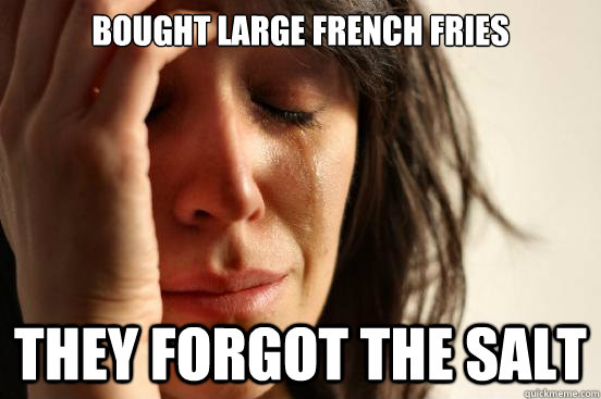bought large french fries they forgot the salt  First World Problems
