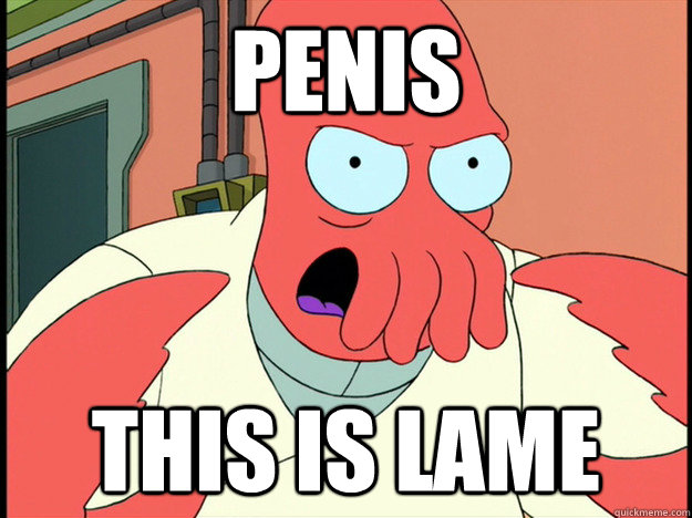 Penis This is lame  Lunatic Zoidberg