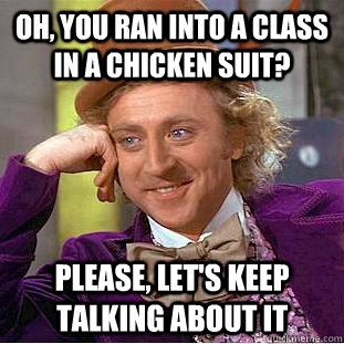 Oh, You ran into a class in a chicken suit? Please, let's keep talking about it  Creepy Wonka
