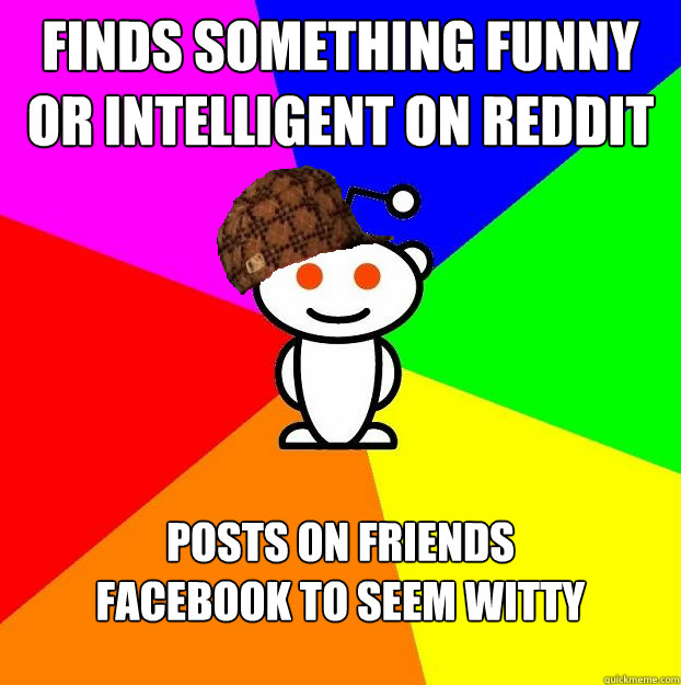 Finds something funny or intelligent on reddit posts on friends 
facebook to seem witty  Scumbag Redditor