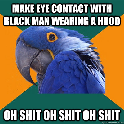 make eye contact with black man wearing a hood oh shit oh shit oh shit  Paranoid Parrot