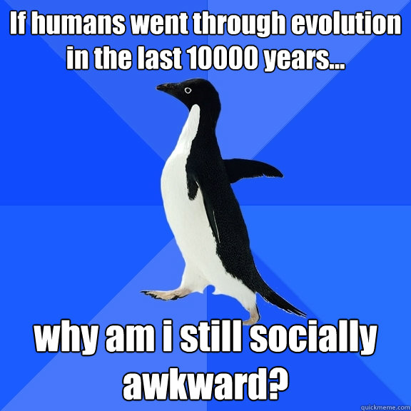 If humans went through evolution in the last 10000 years... why am i still socially awkward?  Socially Awkward Penguin