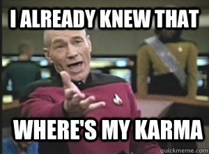 I already knew that where's my karma  Annoyed Picard