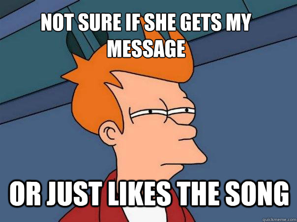 Not sure if she gets my message or just likes the song  Futurama Fry
