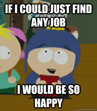 If I could just find any job I would be so happy  Craig - I would be so happy