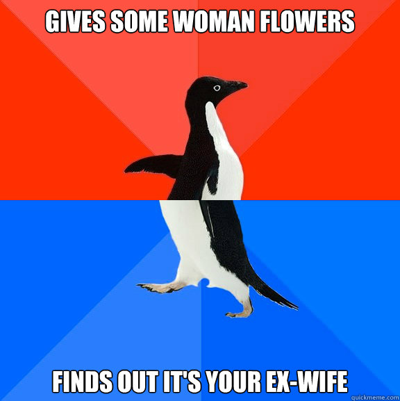Gives some woman flowers Finds out it's your ex-wife  Socially Awesome Awkward Penguin