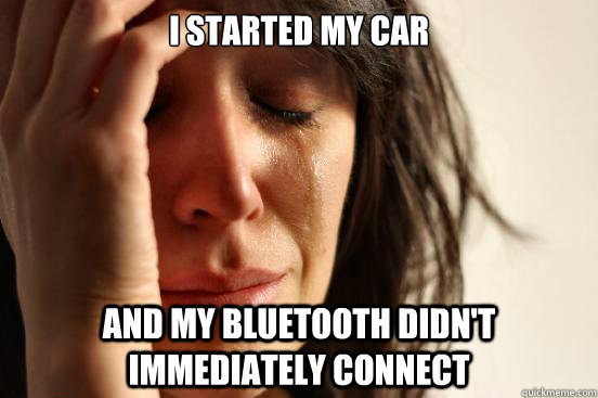 I started my car and my Bluetooth didn't immediately connect  First World Problems