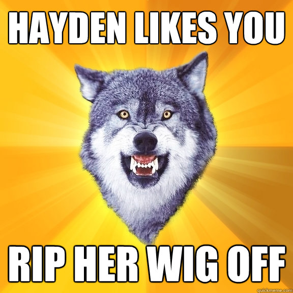 HAYDEN likes you RIP HER WIG OFF  Courage Wolf