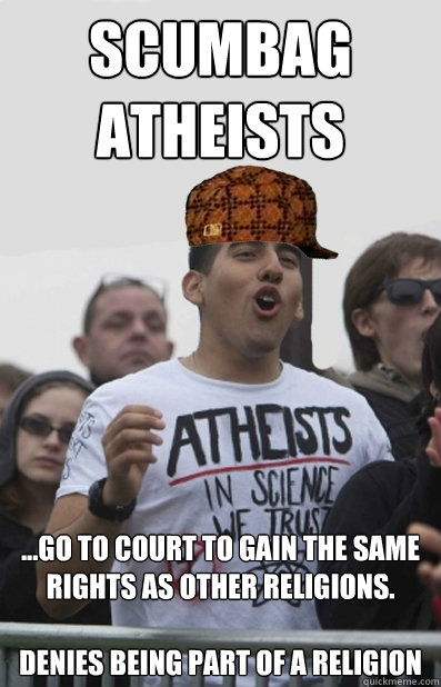 Scumbag
Atheists ...go to court to gain the same rights as other religions.

Denies being part of a religion  Scumbag Atheists