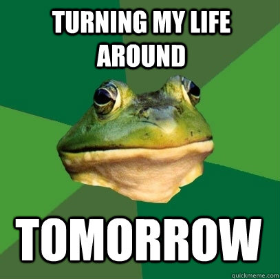 turning my life around tomorrow  Foul Bachelor Frog