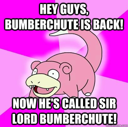 hey guys, bumberchute is back! now he's called Sir lord Bumberchute!  Slowpoke