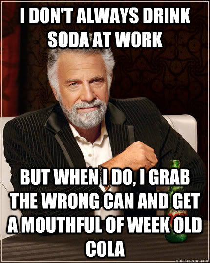 I don't always drink soda at work but when I do, I grab the wrong can and get a mouthful of week old cola  The Most Interesting Man In The World