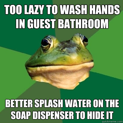 Too lazy to wash hands in guest bathroom better splash water on the soap dispenser to hide it - Too lazy to wash hands in guest bathroom better splash water on the soap dispenser to hide it  Foul Bachelor Frog