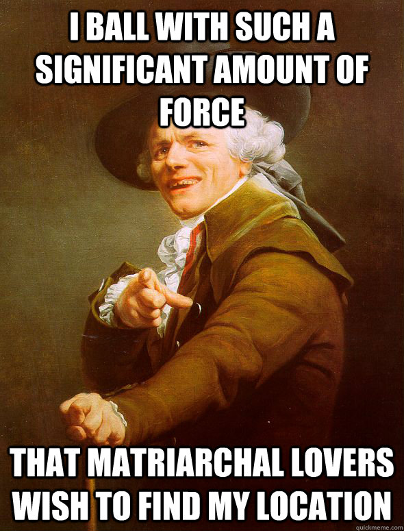I ball with such a significant amount of force that matriarchal lovers wish to find my location - I ball with such a significant amount of force that matriarchal lovers wish to find my location  Joseph Ducreux